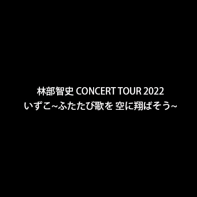 林部智史 CONCERT TOUR 2022 いずこ~ふたたび歌を 空に翔ばそう~